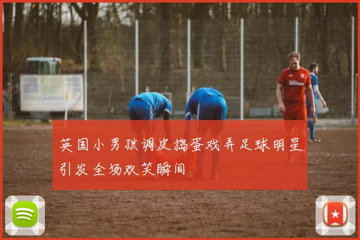 英国小男孩调皮捣蛋戏弄足球明星引发全场欢笑瞬间