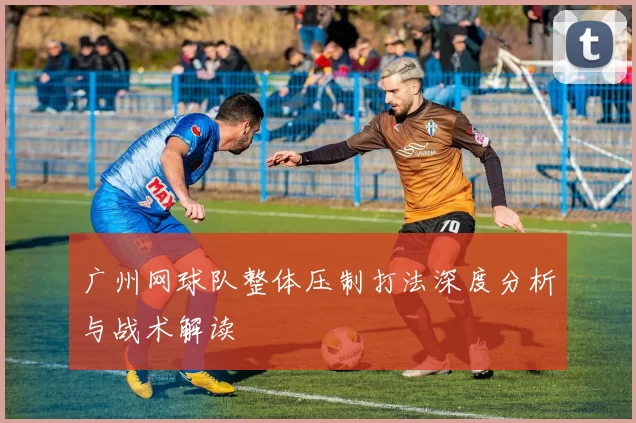 广州网球队整体压制打法深度分析与战术解读