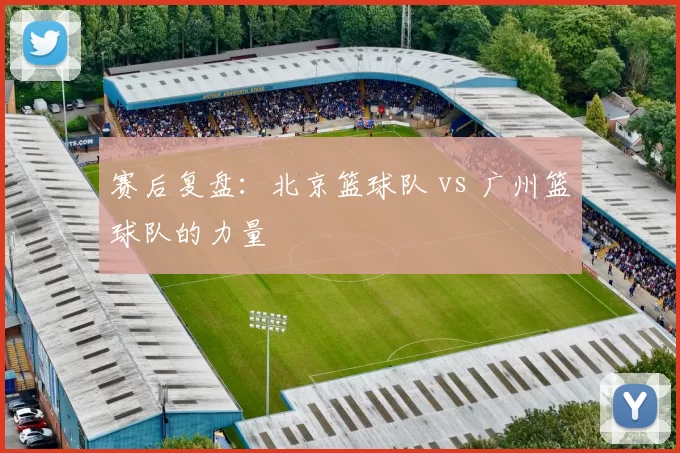 赛后复盘：北京篮球队 vs 广州篮球队的力量