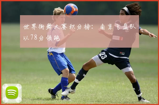 世界街舞大赛积分榜：南京飞盘队以78分领跑