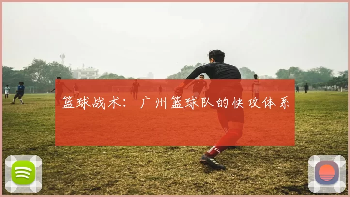 篮球战术：广州篮球队的快攻体系