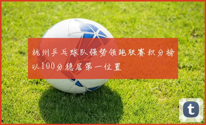 杭州乒乓球队强势领跑联赛积分榜以100分稳居第一位置