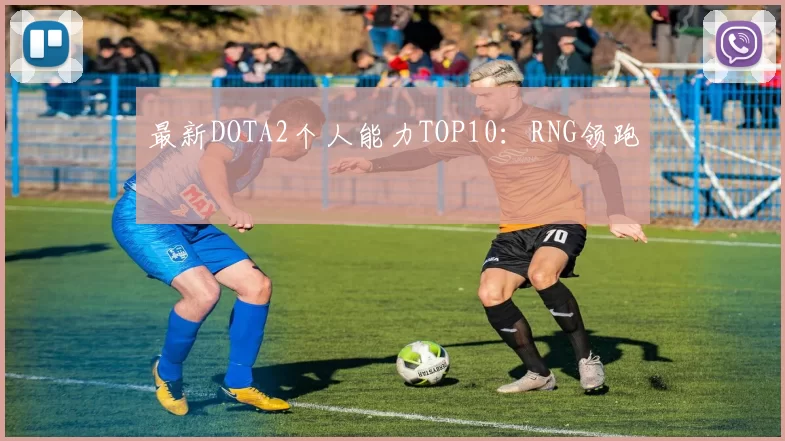 最新DOTA2个人能力TOP10：RNG领跑