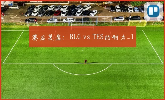 赛后复盘：BLG vs TES的耐力_1