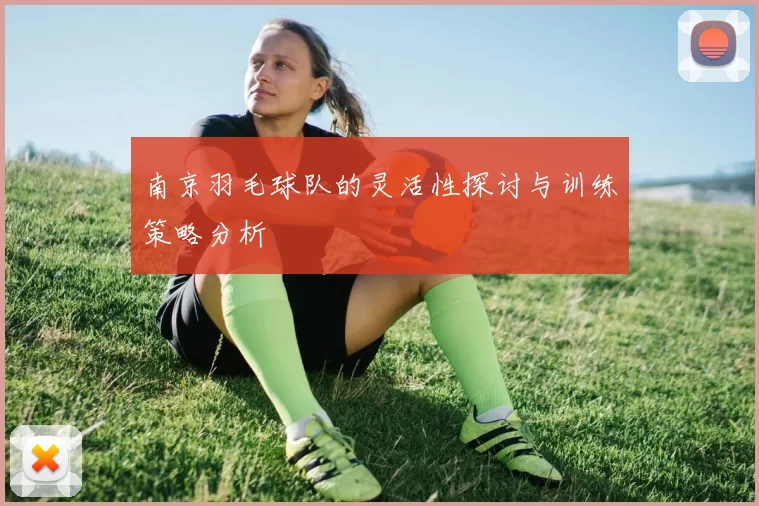 南京羽毛球队的灵活性探讨与训练策略分析