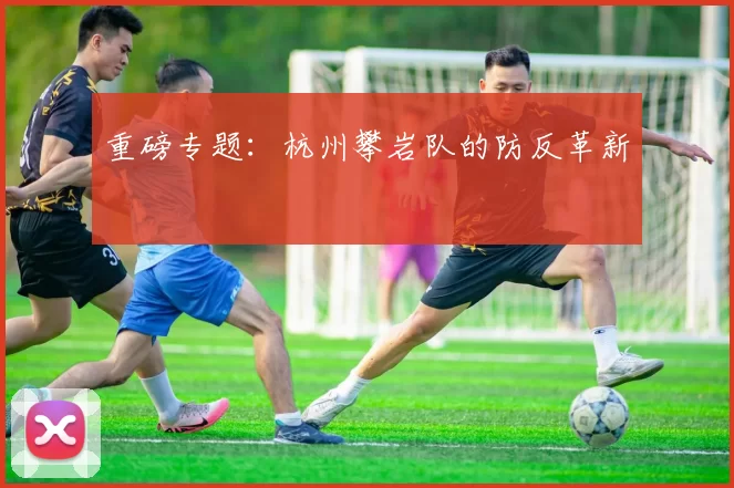 重磅专题：杭州攀岩队的防反革新